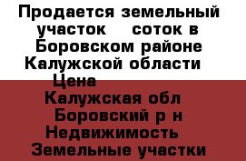 Продается земельный участок 12 соток в Боровском районе Калужской области › Цена ­ 1 450 000 - Калужская обл., Боровский р-н Недвижимость » Земельные участки продажа   